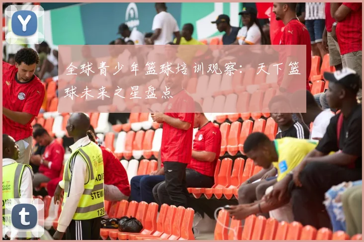 全球青少年篮球培训观察：天下篮球未来之星盘点