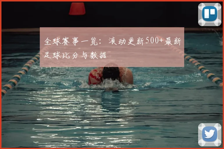 全球赛事一览：滚动更新500+最新足球比分与数据