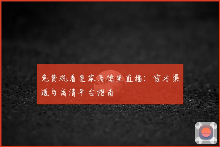 免费观看皇家马德里直播：官方渠道与高清平台指南