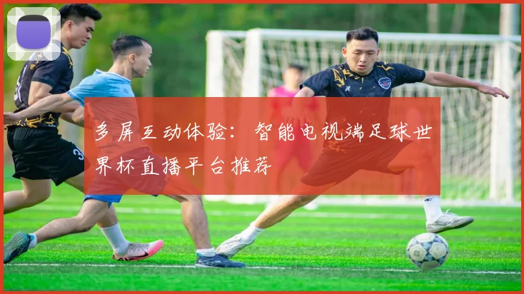 多屏互动体验：智能电视端足球世界杯直播平台推荐