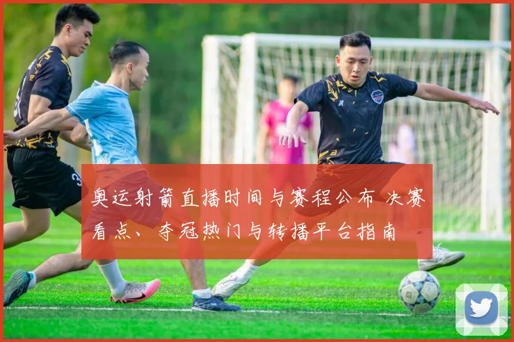 奥运射箭直播时间与赛程公布 决赛看点、夺冠热门与转播平台指南