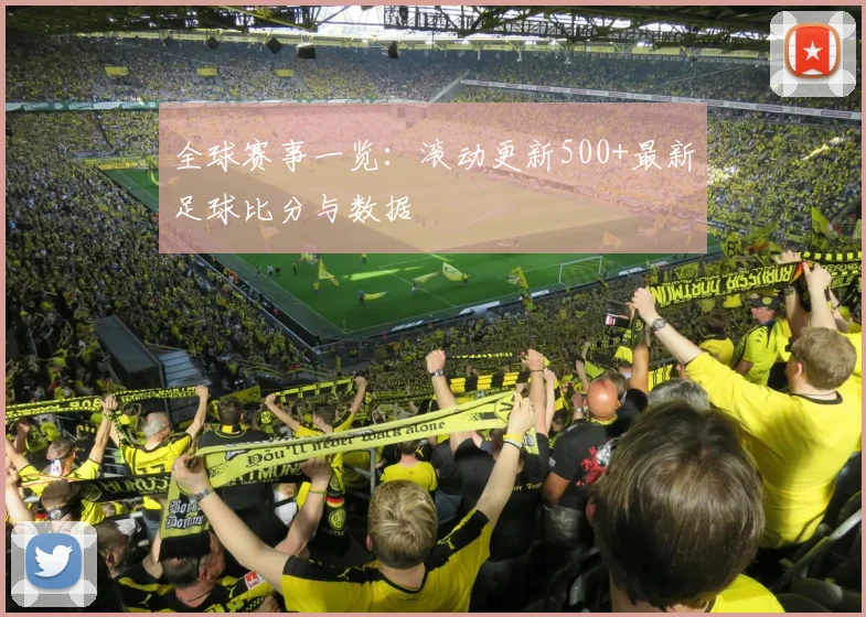 全球赛事一览：滚动更新500+最新足球比分与数据