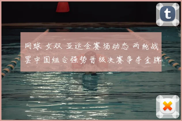 网球 女双 亚运会赛场动态 两轮战罢中国组合强势晋级决赛争夺金牌