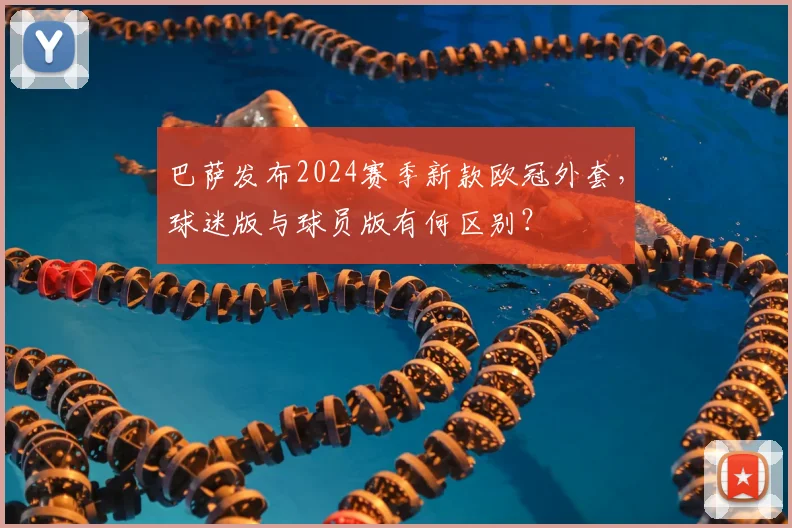 巴萨发布2024赛季新款欧冠外套，球迷版与球员版有何区别？