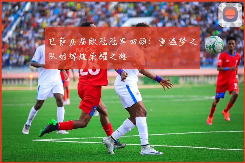 巴萨历届欧冠冠军回顾：重温梦之队的辉煌荣耀之路