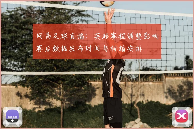 网易足球直播：英超赛程调整影响赛后数据发布时间与转播安排
