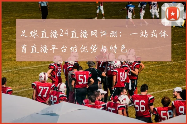 足球直播24直播网评测：一站式体育直播平台的优势与特色
