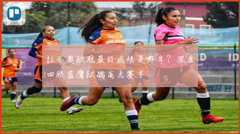 拉齐奥欧冠最好成绩是哪年？深度回顾蓝鹰欧战高光赛季