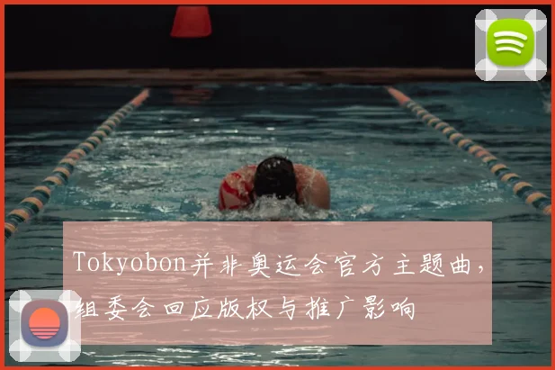 Tokyobon并非奥运会官方主题曲，组委会回应版权与推广影响