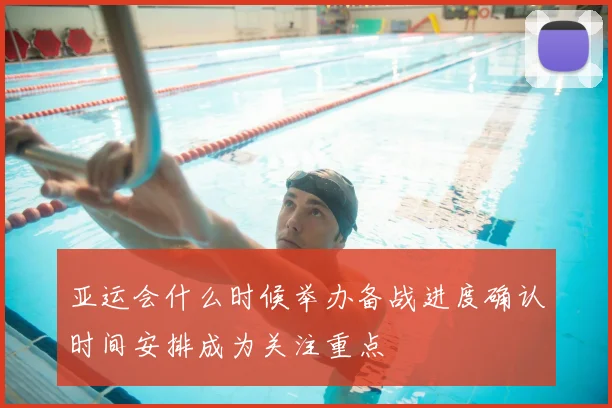 亚运会什么时候举办备战进度确认时间安排成为关注重点