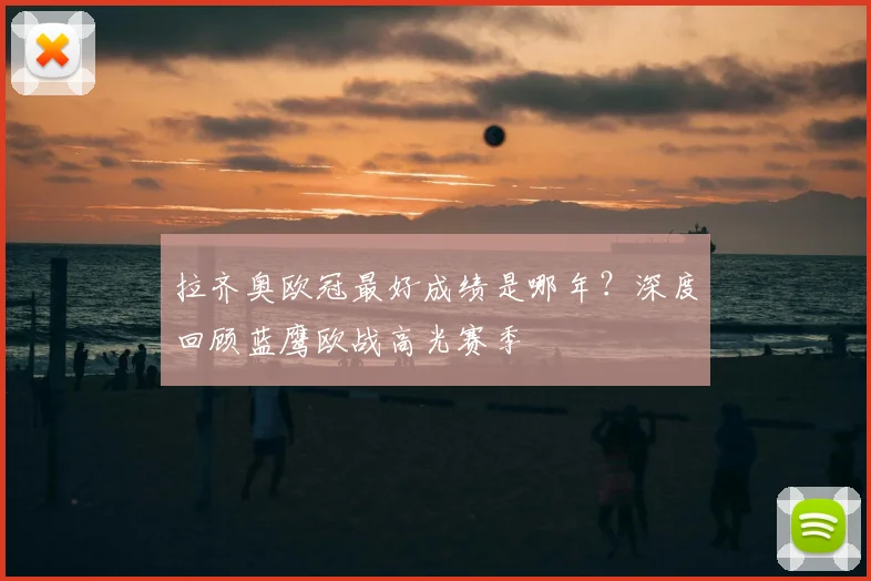 拉齐奥欧冠最好成绩是哪年？深度回顾蓝鹰欧战高光赛季