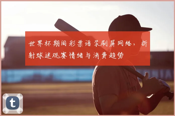 世界杯期间彩票语录刷屏网络，折射球迷观赛情绪与消费趋势
