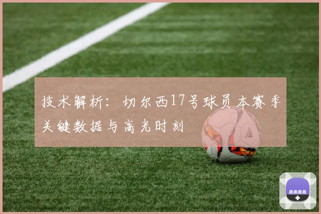 技术解析：切尔西17号球员本赛季关键数据与高光时刻