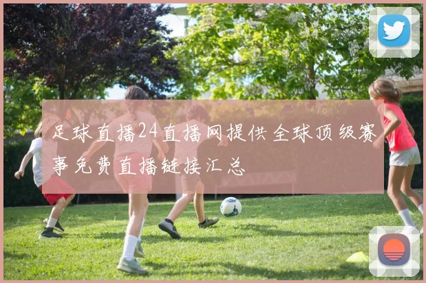 足球直播24直播网提供全球顶级赛事免费直播链接汇总