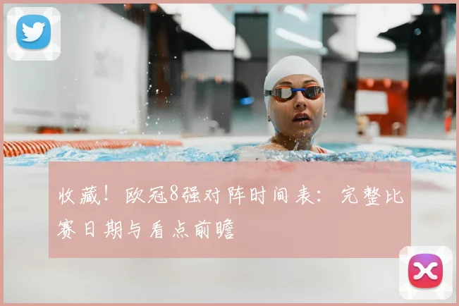 收藏！欧冠8强对阵时间表：完整比赛日期与看点前瞻