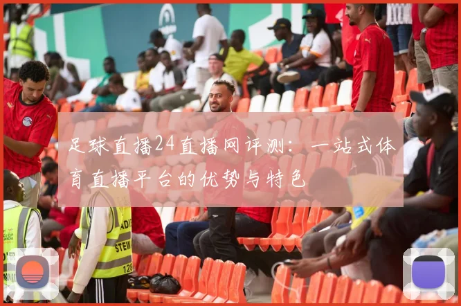 足球直播24直播网评测：一站式体育直播平台的优势与特色