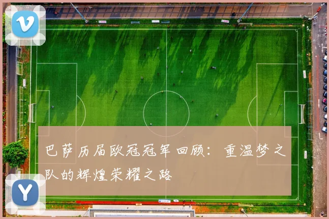 巴萨历届欧冠冠军回顾：重温梦之队的辉煌荣耀之路