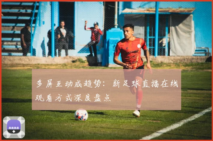 多屏互动成趋势：新足球直播在线观看方式深度盘点